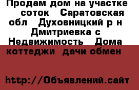Продам дом на участке 10 соток - Саратовская обл., Духовницкий р-н, Дмитриевка с. Недвижимость » Дома, коттеджи, дачи обмен   